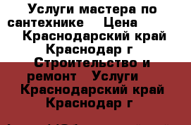 Услуги мастера по сантехнике. › Цена ­ 1 000 - Краснодарский край, Краснодар г. Строительство и ремонт » Услуги   . Краснодарский край,Краснодар г.